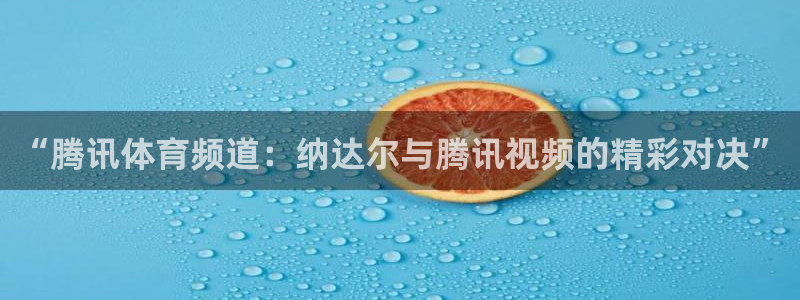 “腾讯体育频道：纳达尔与腾讯视频的精彩对决”