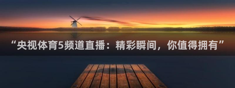 “央视体育5频道直播：精彩瞬间，你值得拥有”