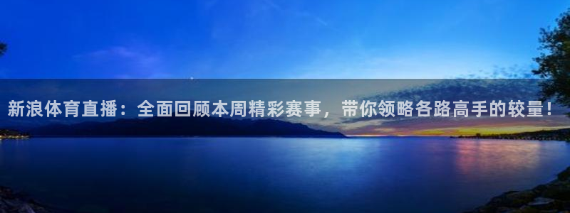 新浪体育直播：全面回顾本周精彩赛事，带你领略各路高手的较量！